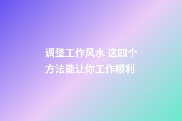 调整工作风水 这四个方法能让你工作顺利